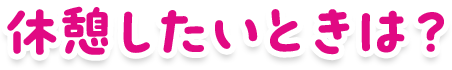 休憩したいときは?