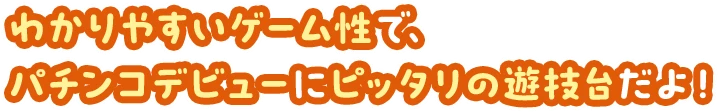わかりやすいゲーム性で、パチンコデビューにピッタリの遊技台だよ！