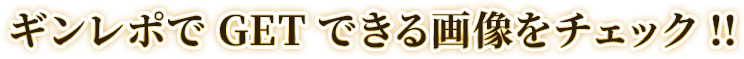 ギンレポでGETできる画像をチェック!!